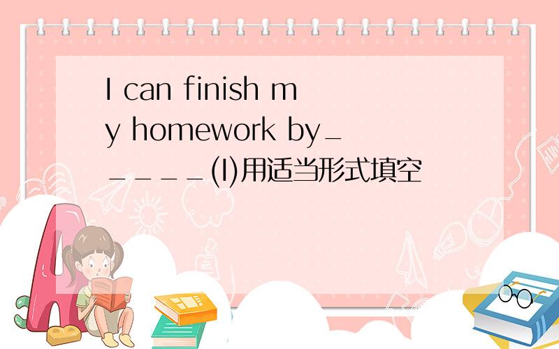 I can finish my homework by_____(I)用适当形式填空
