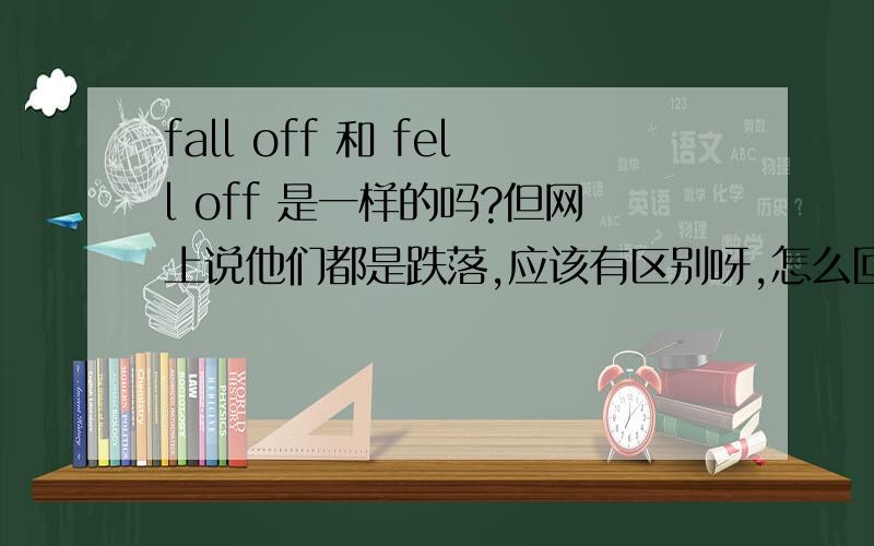 fall off 和 fell off 是一样的吗?但网上说他们都是跌落,应该有区别呀,怎么回事呢?