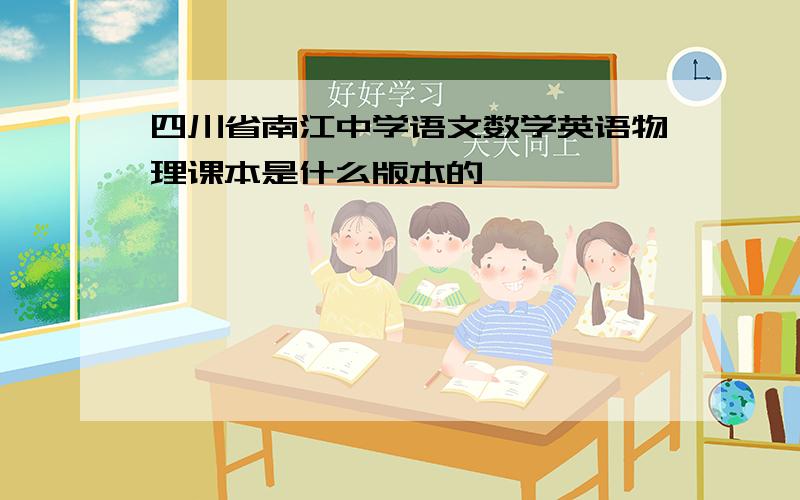 四川省南江中学语文数学英语物理课本是什么版本的