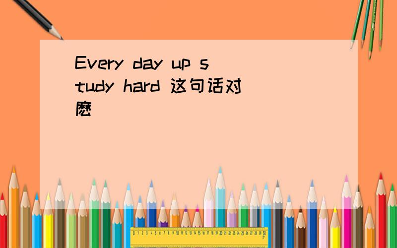 Every day up study hard 这句话对麽