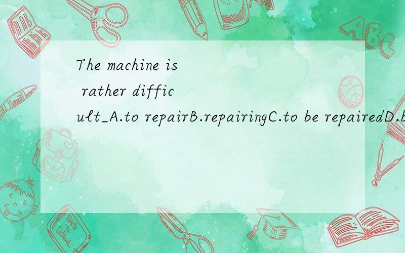 The machine is rather difficult_A.to repairB.repairingC.to be repairedD.being repaired为什么不选C选A?repair ..为什么不用被动?