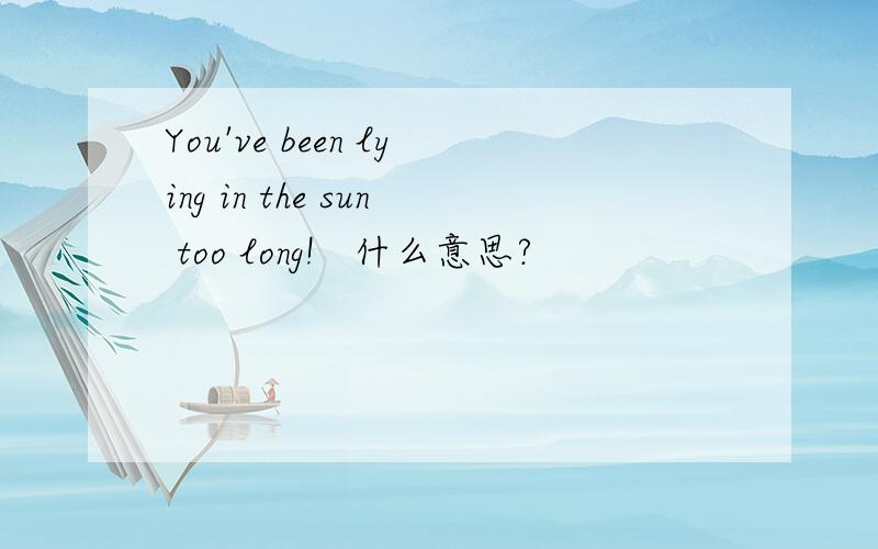You've been lying in the sun too long!   什么意思?
