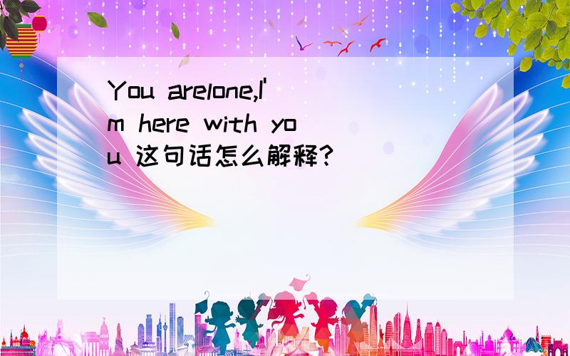 You arelone,I'm here with you 这句话怎么解释?