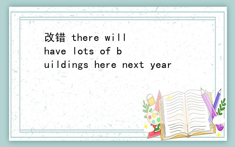 改错 there will have lots of buildings here next year