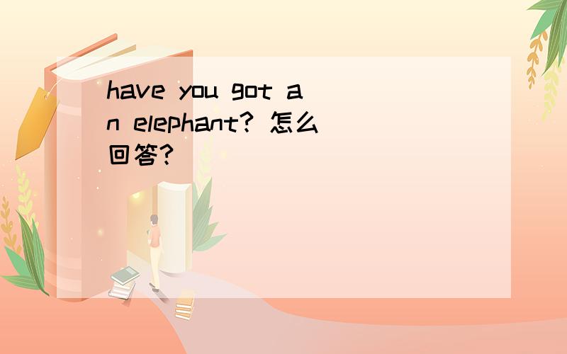 have you got an elephant? 怎么回答?
