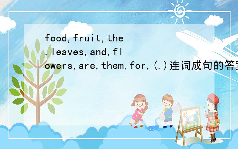 food,fruit,the,leaves,and,flowers,are,them,for,(.)连词成句的答案