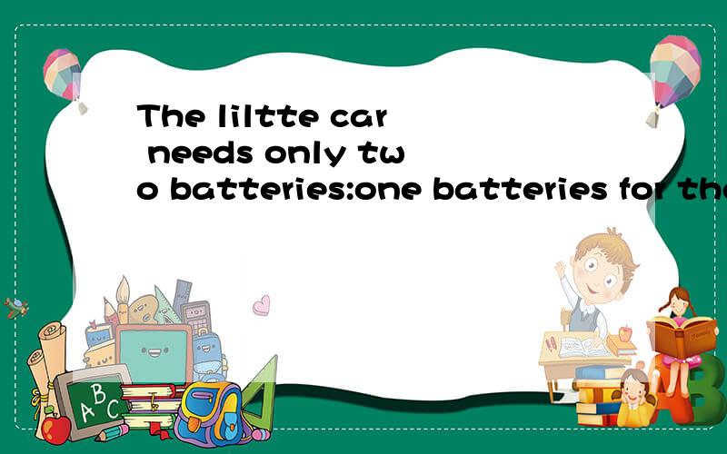 The liltte car needs only two batteries:one batteries for the motor,and for the horn and the lightsand for A another B one C the other D others
