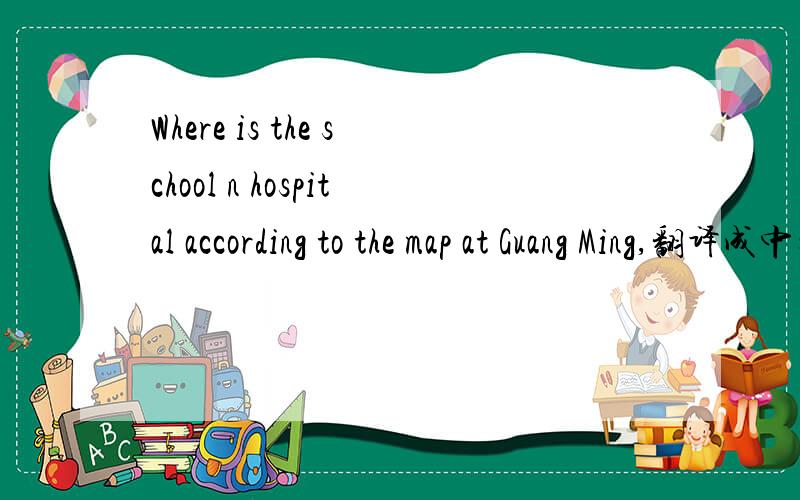 Where is the school n hospital according to the map at Guang Ming,翻译成中文