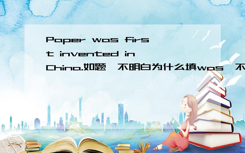 Paper was first invented in China.如题,不明白为什么填was,不是应该是is吗?这是一个客观事实啊,不管过多久纸都是第一个被中国发明的,为什么要用过去时呢?快纠结死了