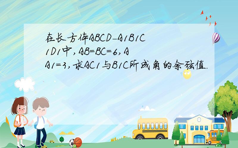 在长方体ABCD-A1B1C1D1中,AB=BC=6,AA1=3,求AC1与B1C所成角的余弦值.