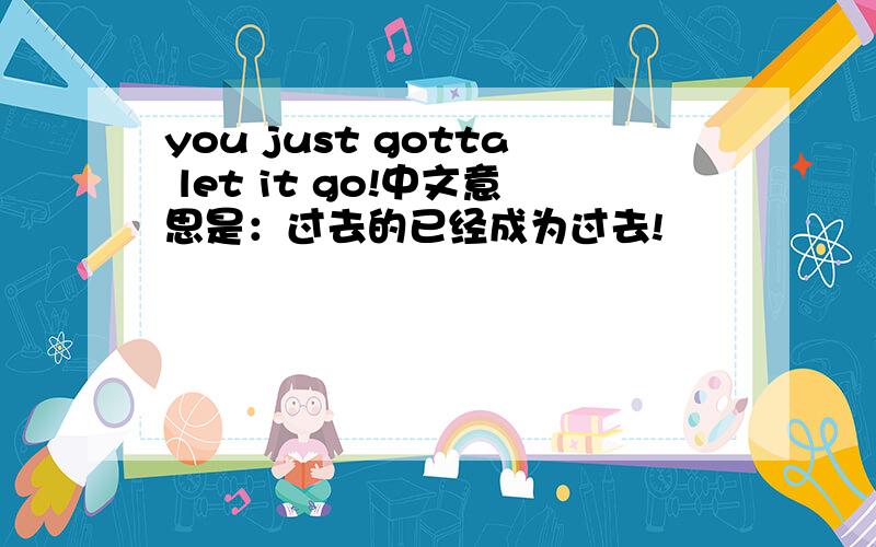 you just gotta let it go!中文意思是：过去的已经成为过去!