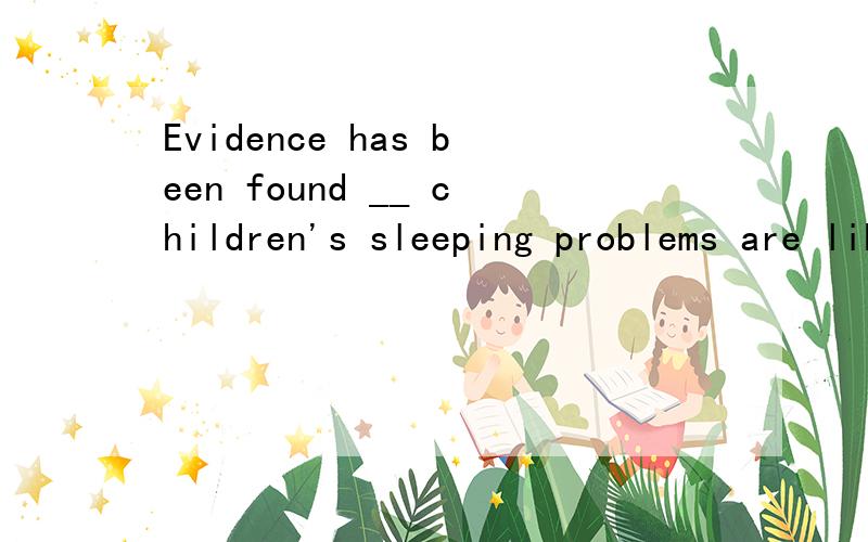 Evidence has been found __ children's sleeping problems are likely to continue when they grow up .A.why B.that C.how D.whether （答案是B）提问：1.why也可以当同位语从句的连接副词,为什么不能用why?2.若用that,那么请翻译