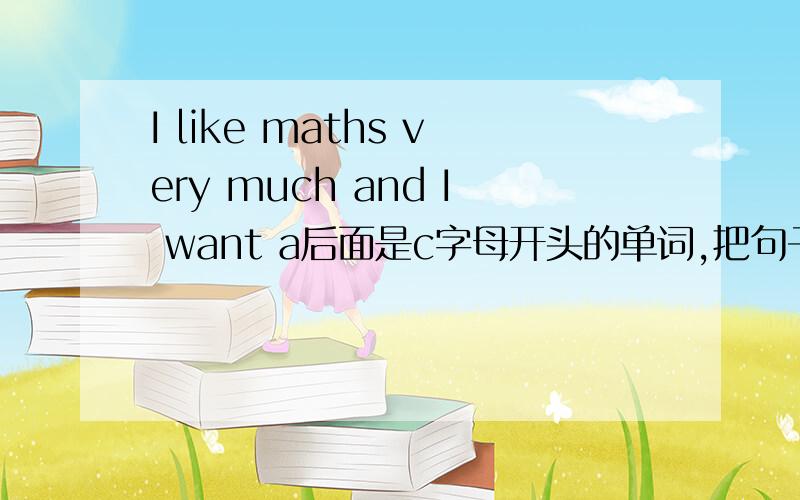 I like maths very much and I want a后面是c字母开头的单词,把句子补充完整