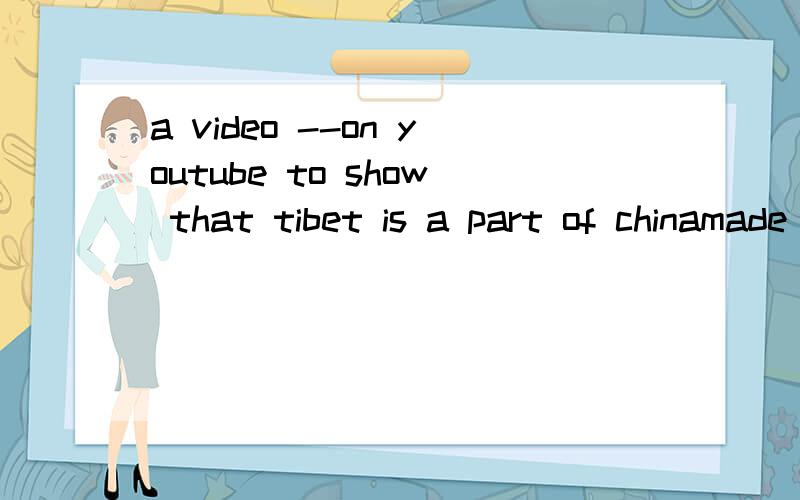 a video --on youtube to show that tibet is a part of chinamade 的什么形式