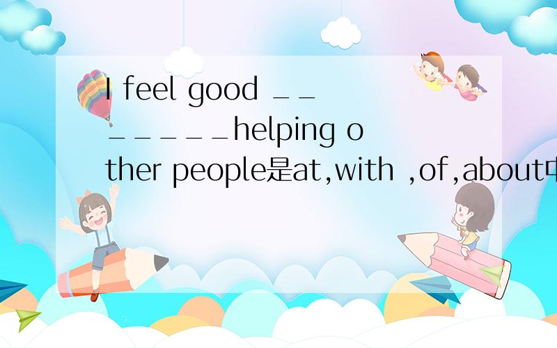 I feel good _______helping other people是at,with ,of,about中的一个