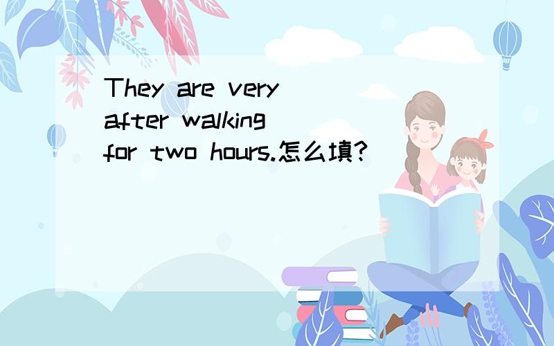 They are very after walking for two hours.怎么填?