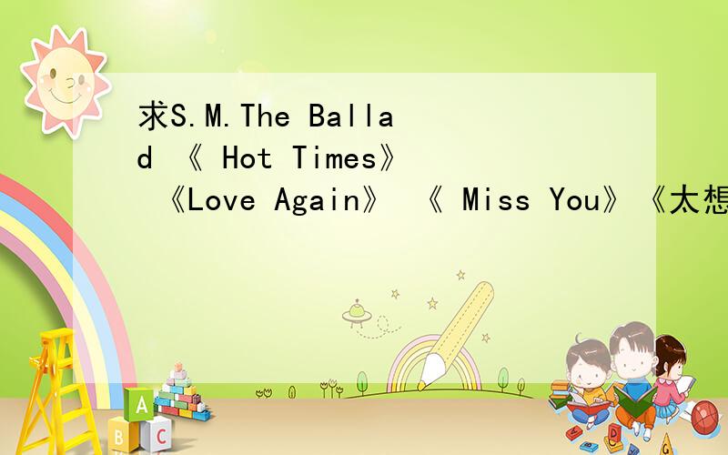 求S.M.The Ballad 《 Hot Times》 《Love Again》 《 Miss You》《太想念》MP3..superjunior1215@foxmail.com