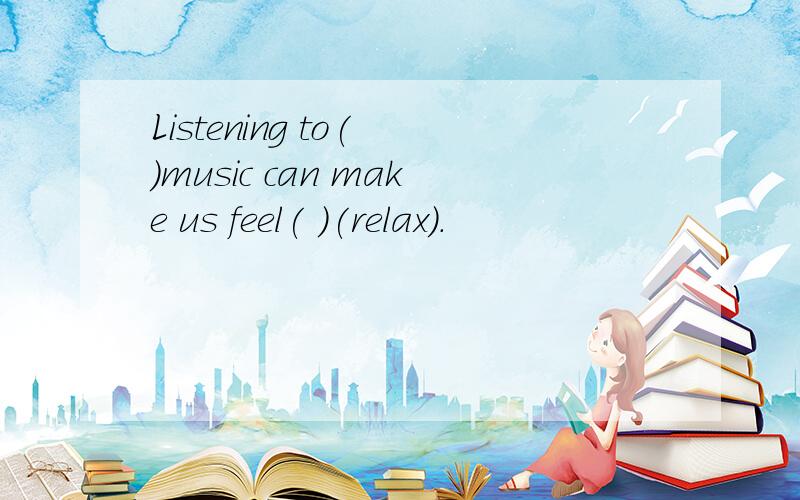 Listening to( )music can make us feel( )(relax).
