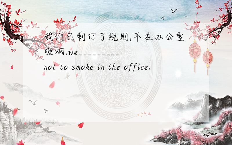 我们已制订了规则,不在办公室吸烟.we_________not to smoke in the office.