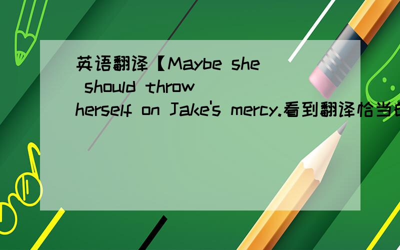 英语翻译【Maybe she should throw herself on Jake's mercy.看到翻译恰当的自会采纳.