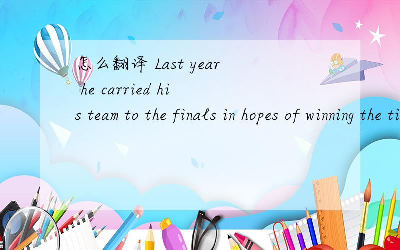 怎么翻译 Last year he carried his team to the finals in hopes of winning the title.