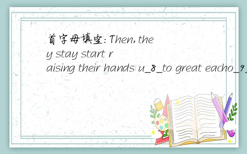 首字母填空：Then,they stay start raising their hands u_8_to great eacho_9_