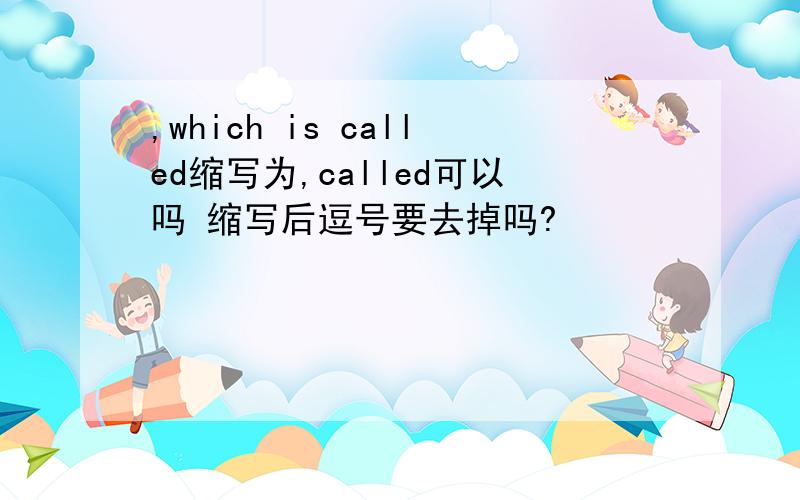 ,which is called缩写为,called可以吗 缩写后逗号要去掉吗?