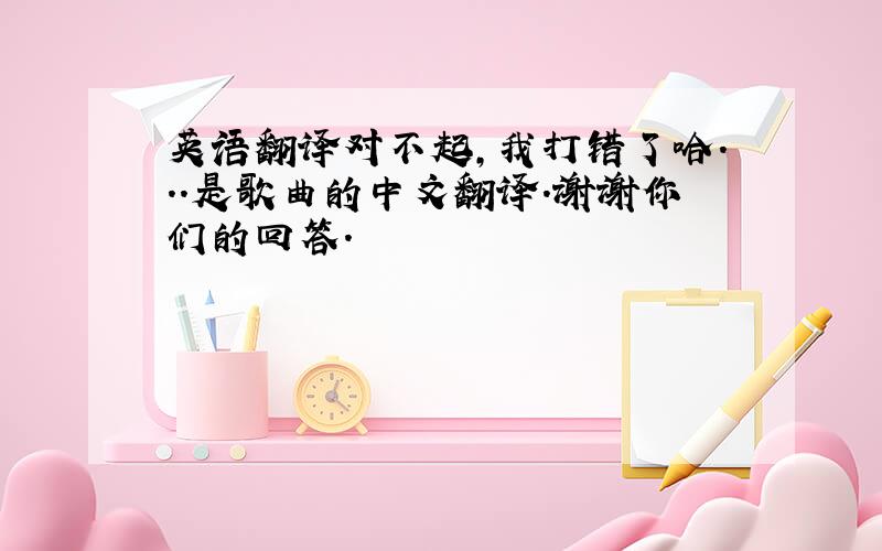 英语翻译对不起,我打错了哈...是歌曲的中文翻译.谢谢你们的回答.