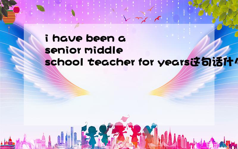i have been a senior middle school teacher for years这句话什么意思