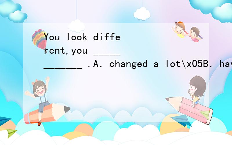 You look different,you ____________ .A．changed a lot\x05B．have changed a lot C．changing a lot\x05\x05D．often changes用什么时态?