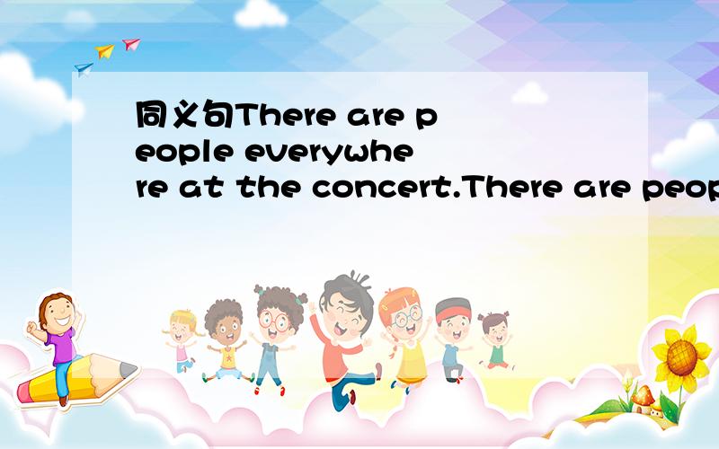 同义句There are people everywhere at the concert.There are people＿and＿at the concert.急用!