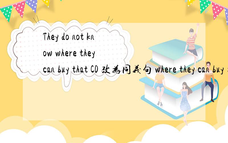 They do not know where they can buy that CD 改为同义句 where they can buy 把这句改成三个空的