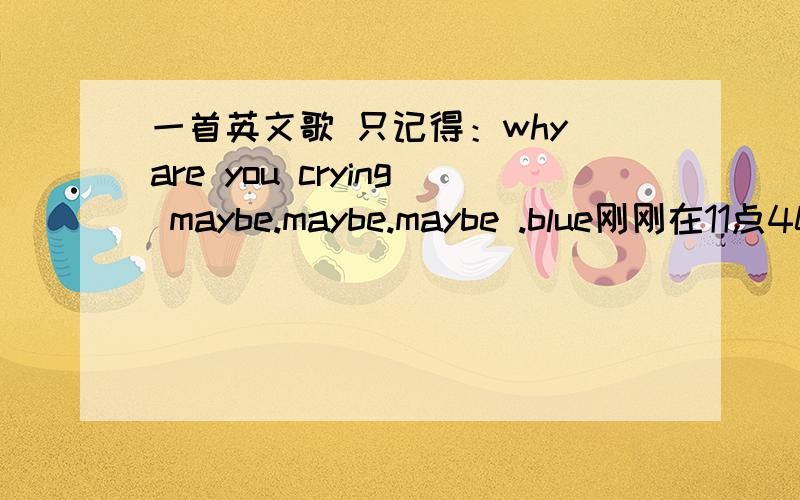一首英文歌 只记得：why are you crying maybe.maybe.maybe .blue刚刚在11点40分左右在FM92.6上听到的一首歌
