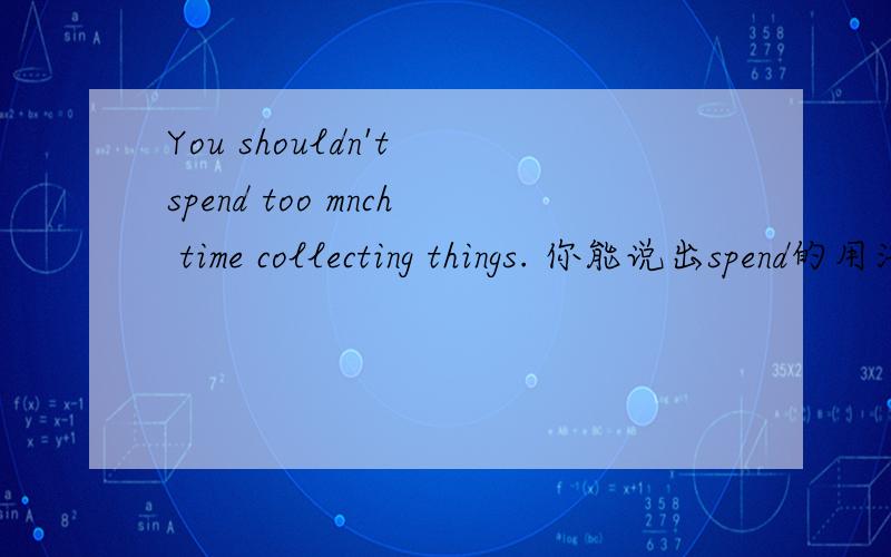 You shouldn't spend too mnch time collecting things. 你能说出spend的用法吗?spend+时间+______spend+钱+_______