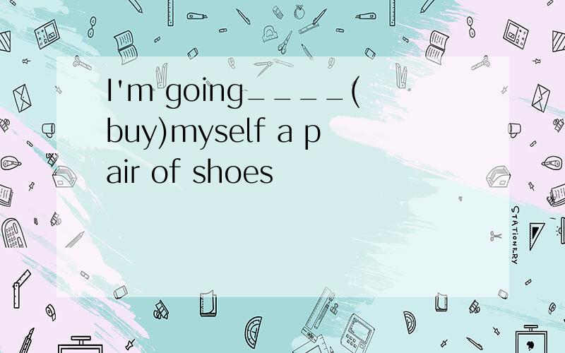 I'm going____(buy)myself a pair of shoes