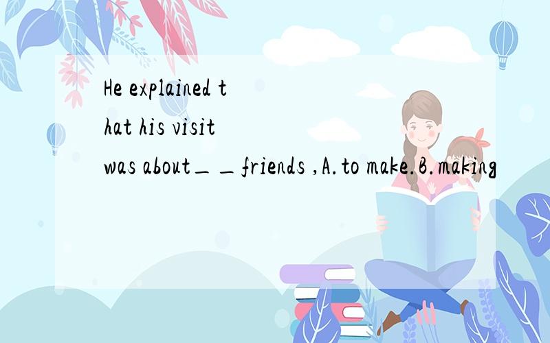 He explained that his visit was about__friends ,A.to make.B.making