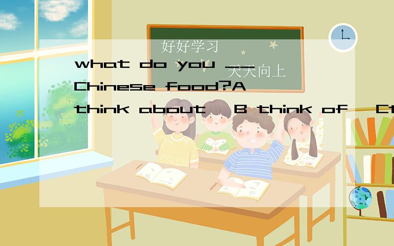 what do you __Chinese food?Athink about   B think of   Cthink over  D  Aand B