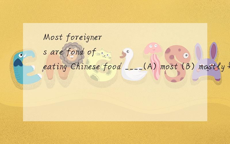 Most foreigners are fond of eating Chinese food ____(A) most (B) mostly并说明原因.