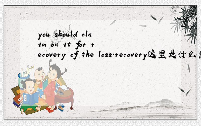you should claim on it for recovery of the loss.recovery这里是什么意思