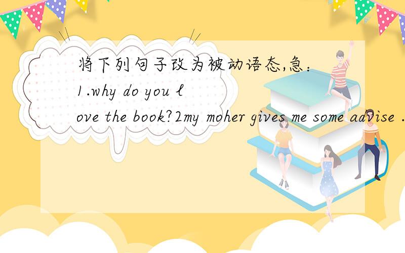 将下列句子改为被动语态,急：1.why do you love the book?2my moher gives me some advise .3 teather often makes us do ececises.急·····