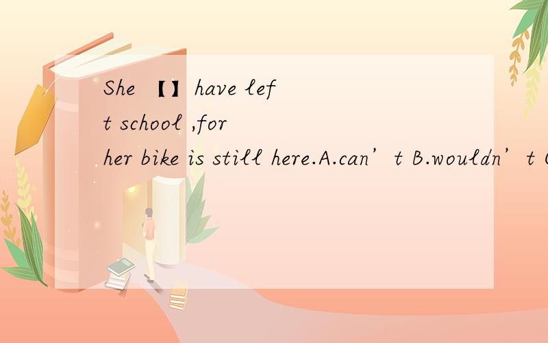 She 【】have left school ,for her bike is still here.A.can’t B.wouldn’t C.shouldn’t D.needn’t