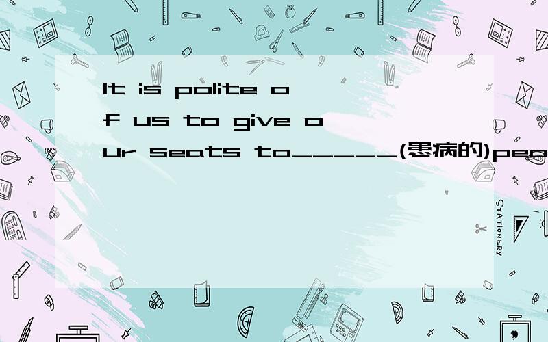 It is polite of us to give our seats to_____(患病的)people on the bus