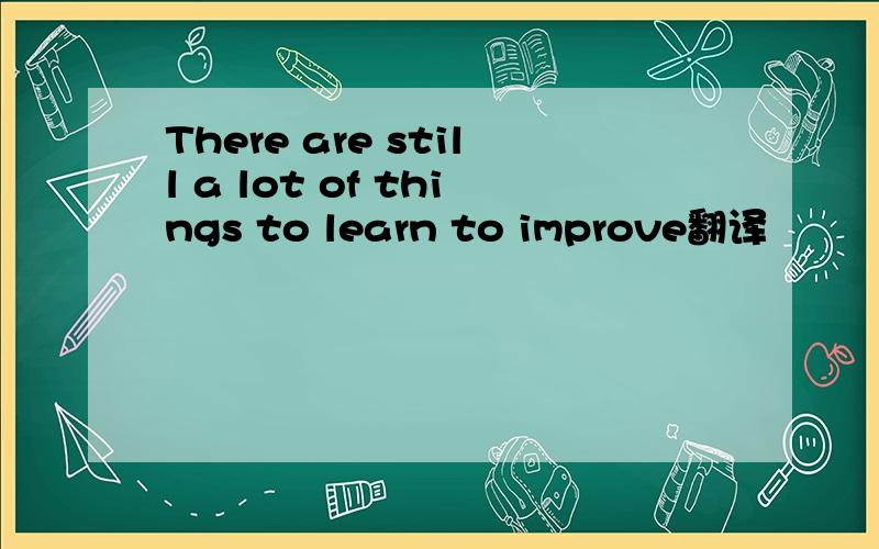 There are still a lot of things to learn to improve翻译