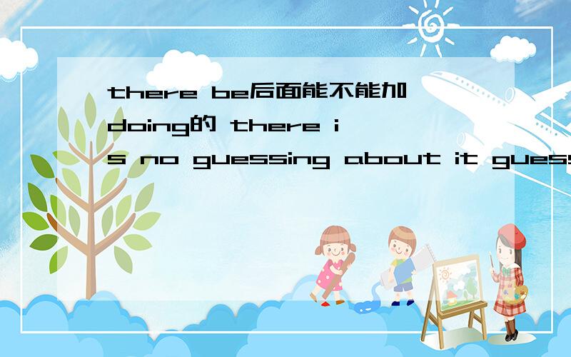there be后面能不能加doing的 there is no guessing about it guessing 是什么词啊
