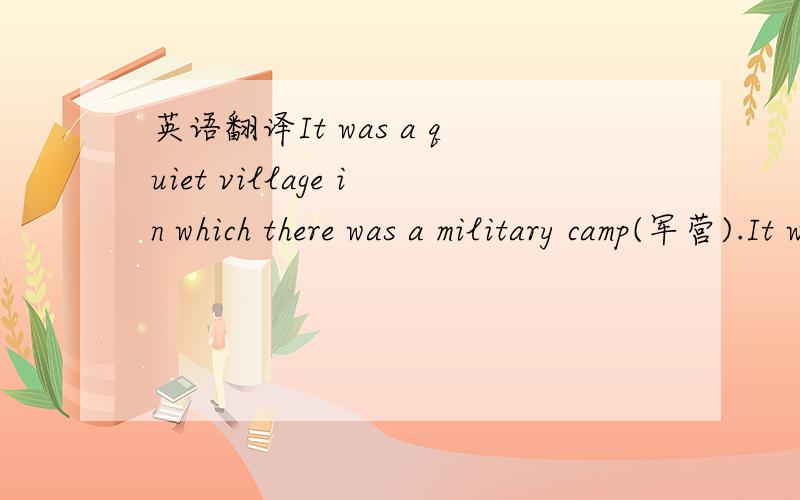 英语翻译It was a quiet village in which there was a military camp(军营).It was far from the towns and cities and there were some high mountains around.Of course it was a good place for training the new soldiers.But it was difficult for the youn