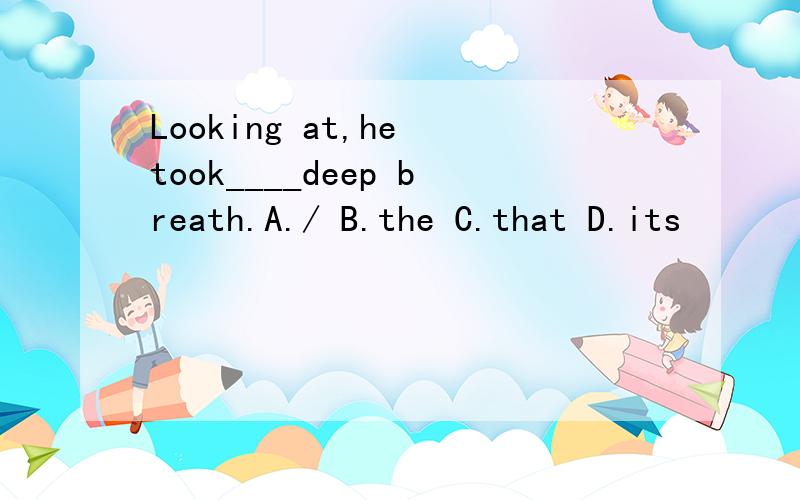 Looking at,he took____deep breath.A./ B.the C.that D.its