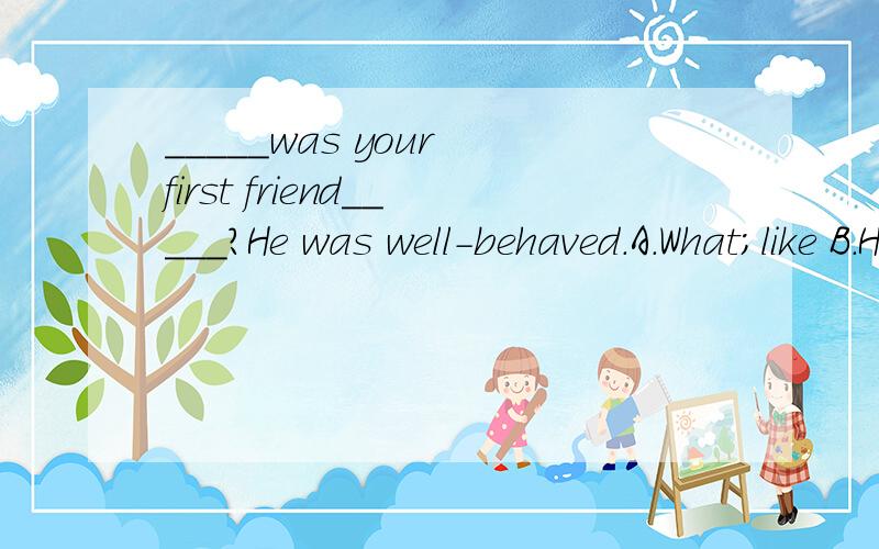 _____was your first friend_____?He was well-behaved.A.What;like B.How;like C.What;\ D.How;study