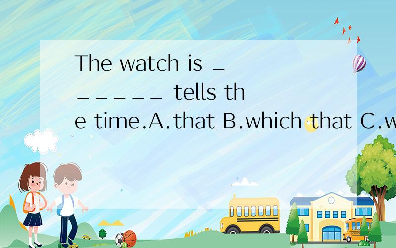 The watch is ______ tells the time.A.that B.which that C.which D.that which回答：为什么？是什么从句？