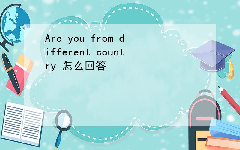 Are you from different country 怎么回答