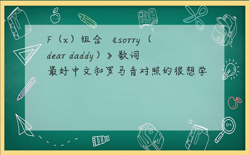 F（x）组合 《sorry（dear daddy）》歌词最好中文和罗马音对照的很想学